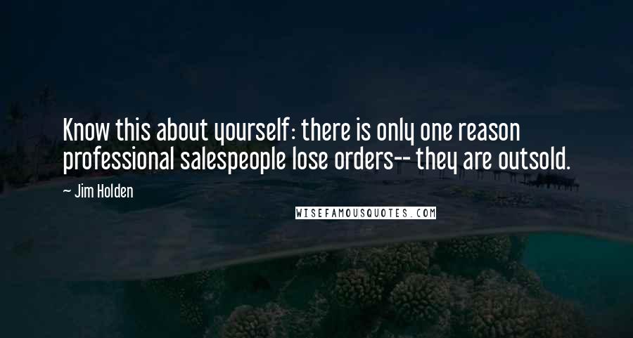 Jim Holden Quotes: Know this about yourself: there is only one reason professional salespeople lose orders-- they are outsold.