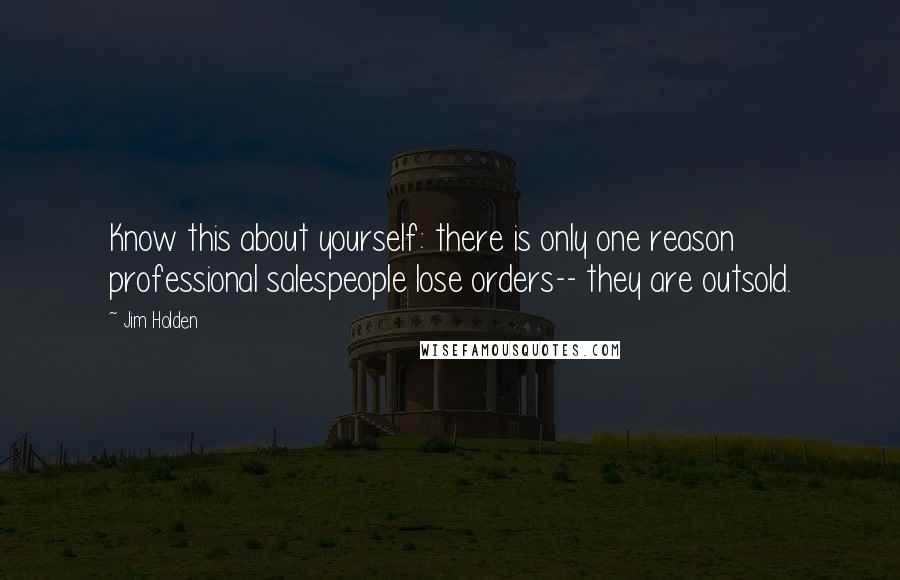 Jim Holden Quotes: Know this about yourself: there is only one reason professional salespeople lose orders-- they are outsold.