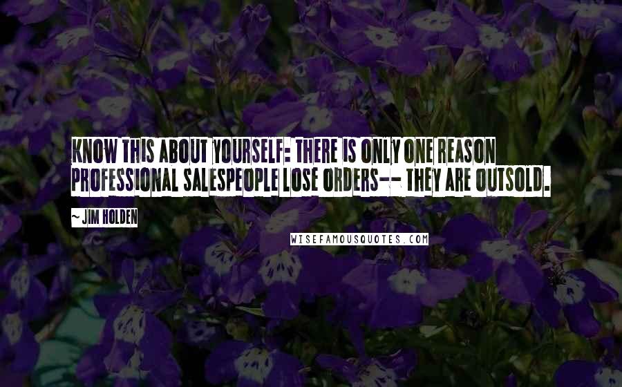 Jim Holden Quotes: Know this about yourself: there is only one reason professional salespeople lose orders-- they are outsold.