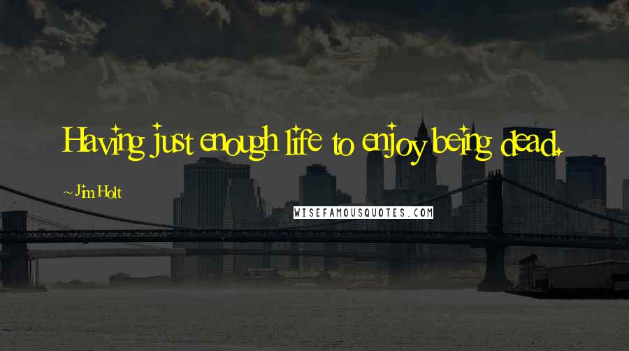 Jim Holt Quotes: Having just enough life to enjoy being dead.