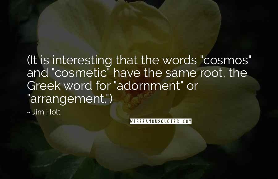 Jim Holt Quotes: (It is interesting that the words "cosmos" and "cosmetic" have the same root, the Greek word for "adornment" or "arrangement.")