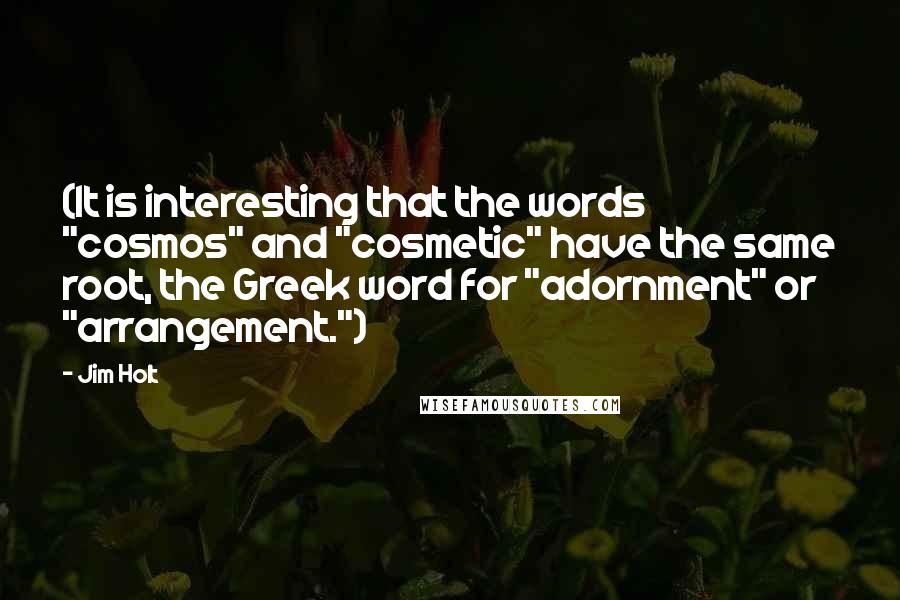 Jim Holt Quotes: (It is interesting that the words "cosmos" and "cosmetic" have the same root, the Greek word for "adornment" or "arrangement.")