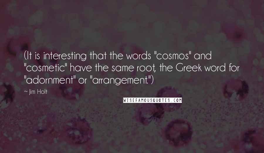 Jim Holt Quotes: (It is interesting that the words "cosmos" and "cosmetic" have the same root, the Greek word for "adornment" or "arrangement.")