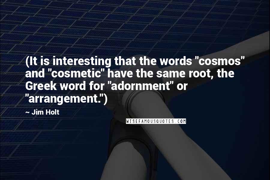 Jim Holt Quotes: (It is interesting that the words "cosmos" and "cosmetic" have the same root, the Greek word for "adornment" or "arrangement.")