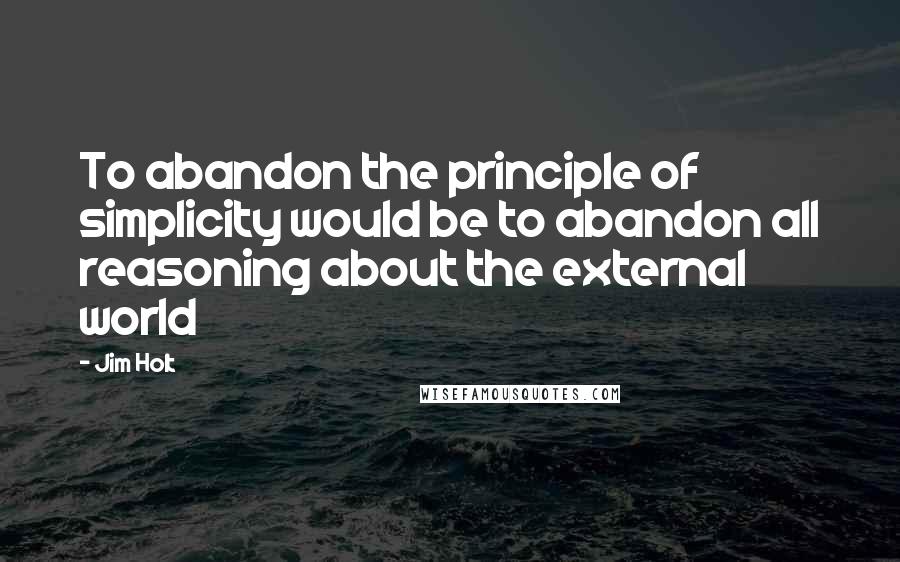 Jim Holt Quotes: To abandon the principle of simplicity would be to abandon all reasoning about the external world