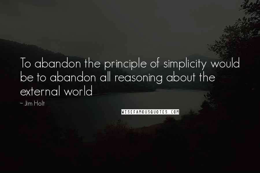 Jim Holt Quotes: To abandon the principle of simplicity would be to abandon all reasoning about the external world