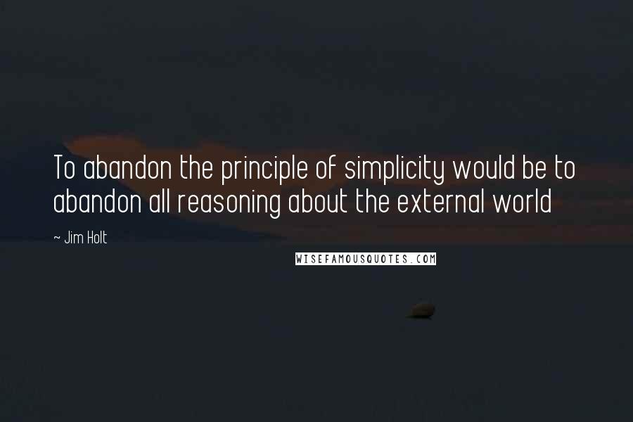 Jim Holt Quotes: To abandon the principle of simplicity would be to abandon all reasoning about the external world