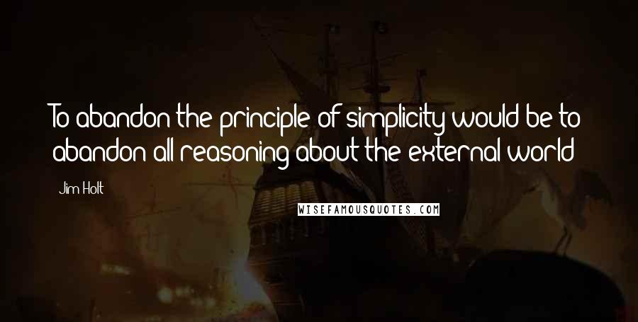 Jim Holt Quotes: To abandon the principle of simplicity would be to abandon all reasoning about the external world