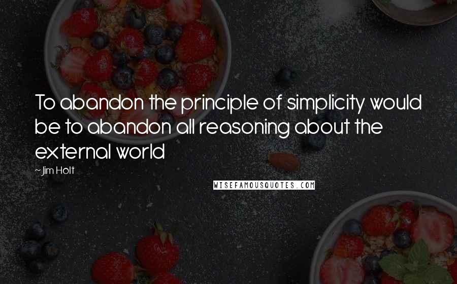Jim Holt Quotes: To abandon the principle of simplicity would be to abandon all reasoning about the external world