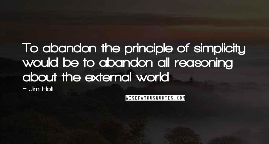 Jim Holt Quotes: To abandon the principle of simplicity would be to abandon all reasoning about the external world