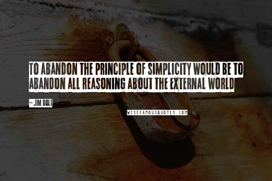 Jim Holt Quotes: To abandon the principle of simplicity would be to abandon all reasoning about the external world