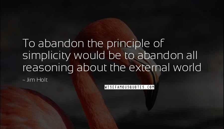 Jim Holt Quotes: To abandon the principle of simplicity would be to abandon all reasoning about the external world