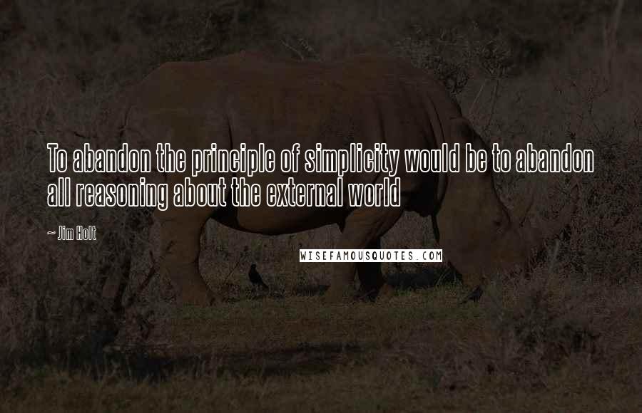 Jim Holt Quotes: To abandon the principle of simplicity would be to abandon all reasoning about the external world