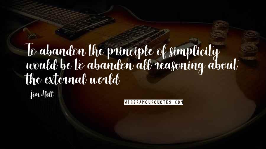 Jim Holt Quotes: To abandon the principle of simplicity would be to abandon all reasoning about the external world