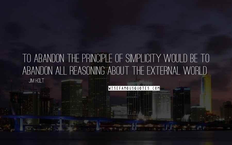 Jim Holt Quotes: To abandon the principle of simplicity would be to abandon all reasoning about the external world
