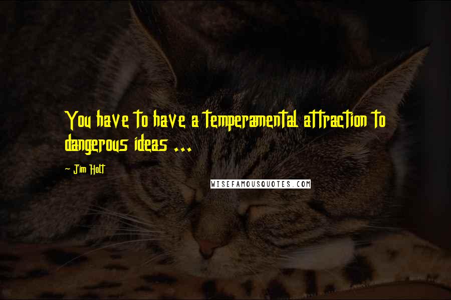 Jim Holt Quotes: You have to have a temperamental attraction to dangerous ideas ...