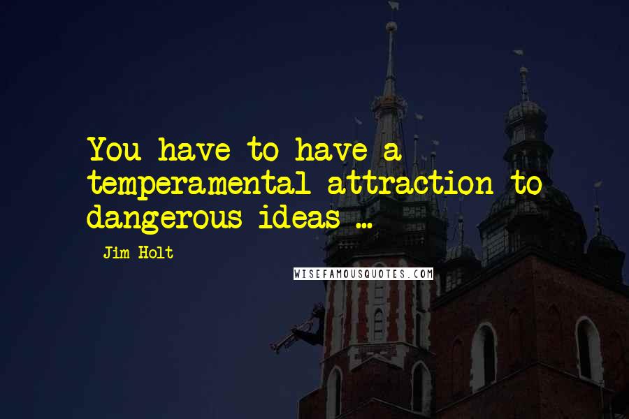 Jim Holt Quotes: You have to have a temperamental attraction to dangerous ideas ...