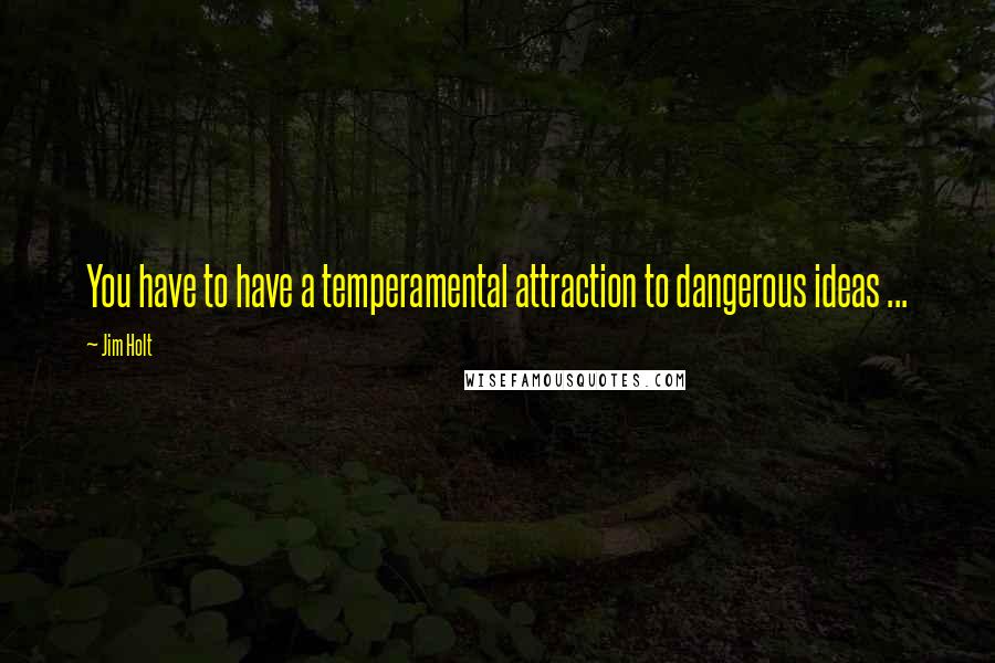 Jim Holt Quotes: You have to have a temperamental attraction to dangerous ideas ...