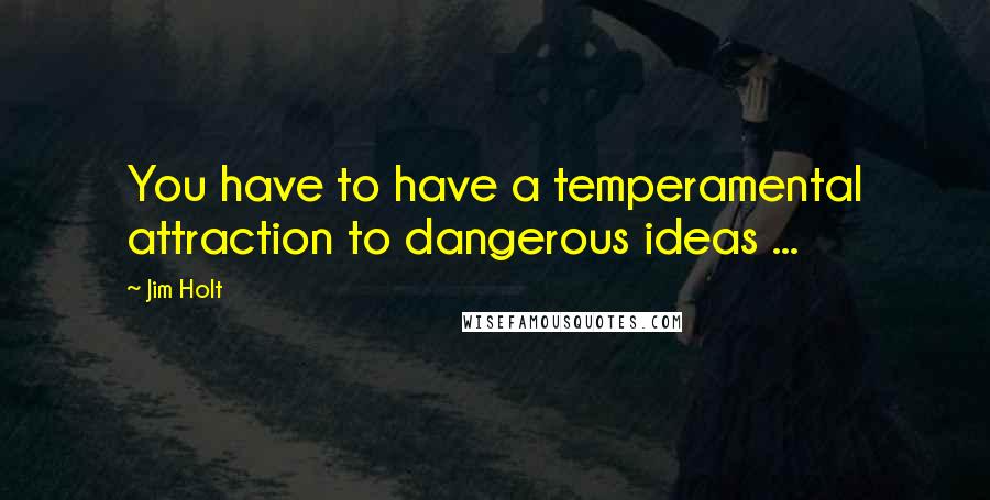 Jim Holt Quotes: You have to have a temperamental attraction to dangerous ideas ...