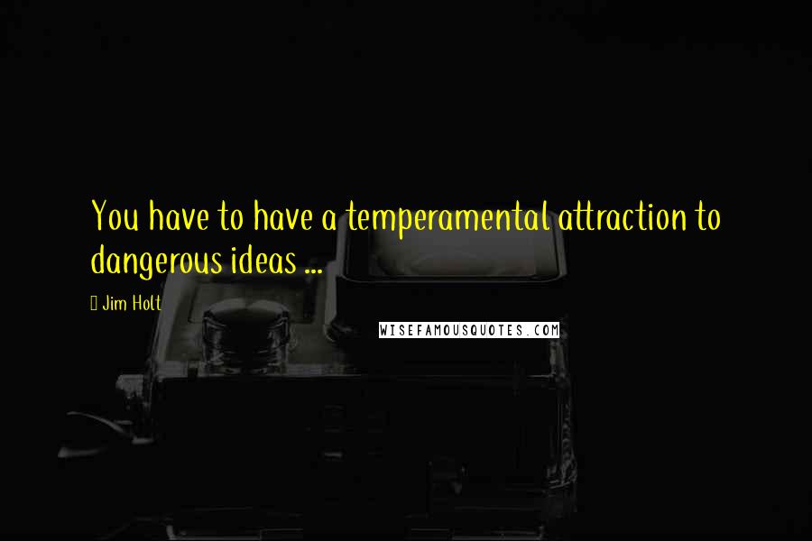 Jim Holt Quotes: You have to have a temperamental attraction to dangerous ideas ...