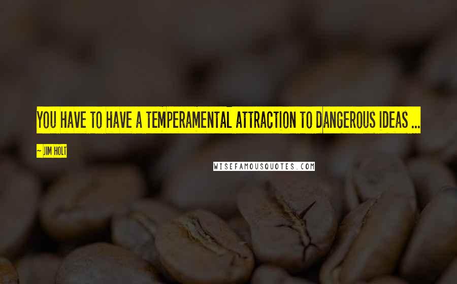 Jim Holt Quotes: You have to have a temperamental attraction to dangerous ideas ...