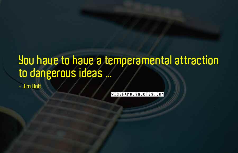 Jim Holt Quotes: You have to have a temperamental attraction to dangerous ideas ...