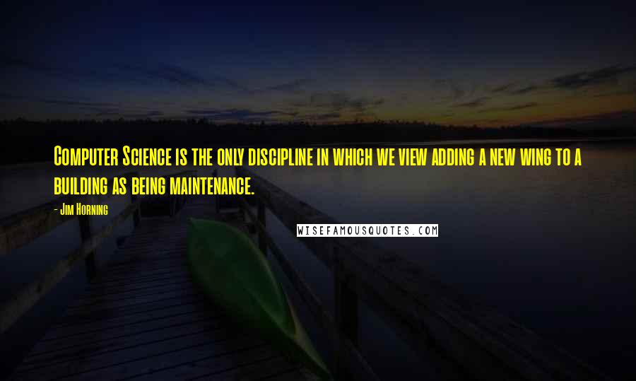 Jim Horning Quotes: Computer Science is the only discipline in which we view adding a new wing to a building as being maintenance.