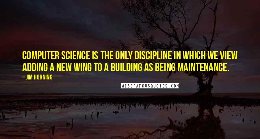 Jim Horning Quotes: Computer Science is the only discipline in which we view adding a new wing to a building as being maintenance.