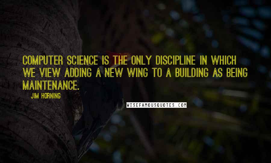 Jim Horning Quotes: Computer Science is the only discipline in which we view adding a new wing to a building as being maintenance.