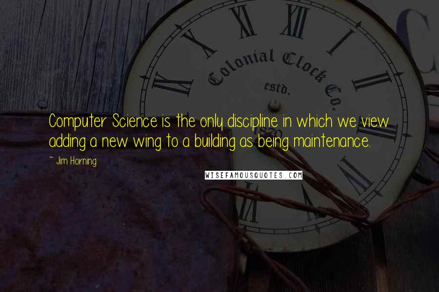 Jim Horning Quotes: Computer Science is the only discipline in which we view adding a new wing to a building as being maintenance.