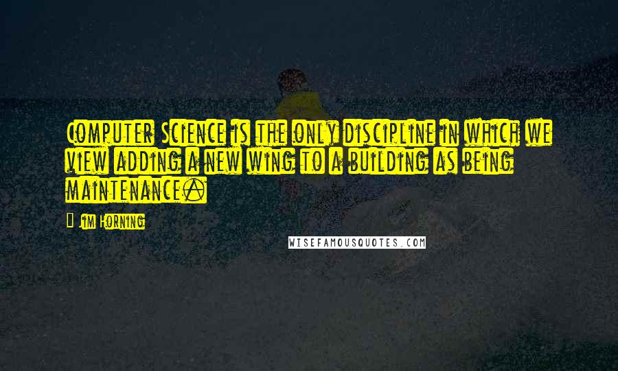 Jim Horning Quotes: Computer Science is the only discipline in which we view adding a new wing to a building as being maintenance.