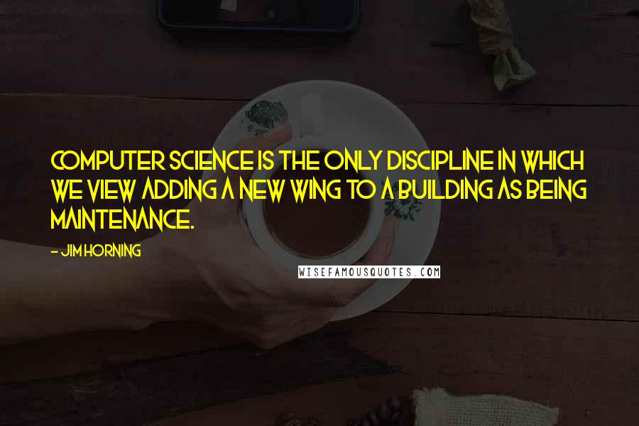 Jim Horning Quotes: Computer Science is the only discipline in which we view adding a new wing to a building as being maintenance.