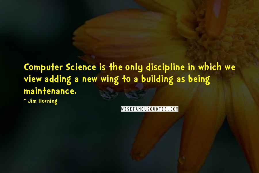 Jim Horning Quotes: Computer Science is the only discipline in which we view adding a new wing to a building as being maintenance.