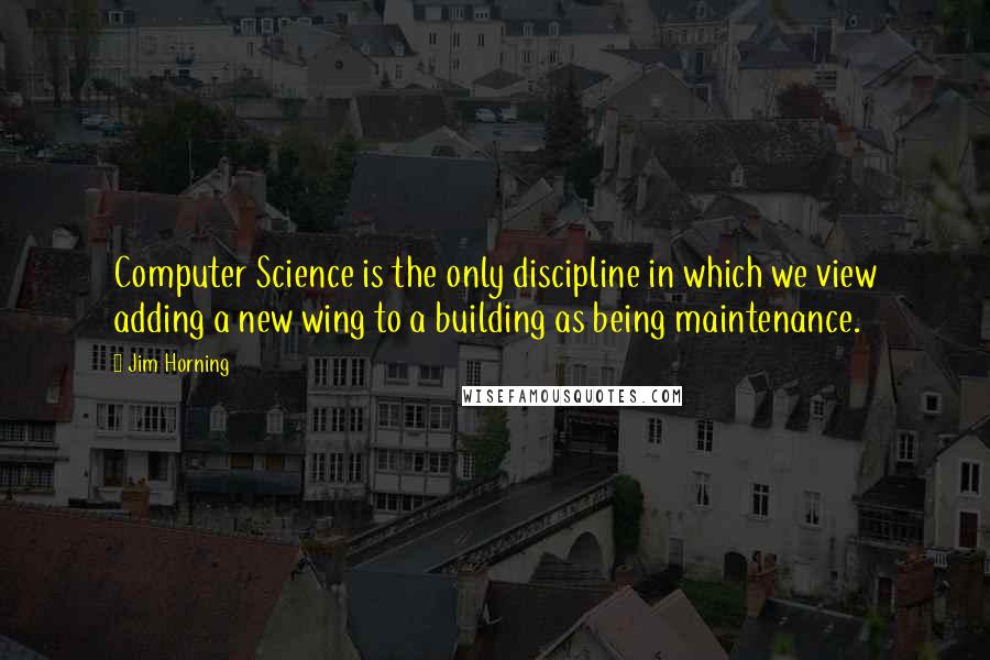 Jim Horning Quotes: Computer Science is the only discipline in which we view adding a new wing to a building as being maintenance.