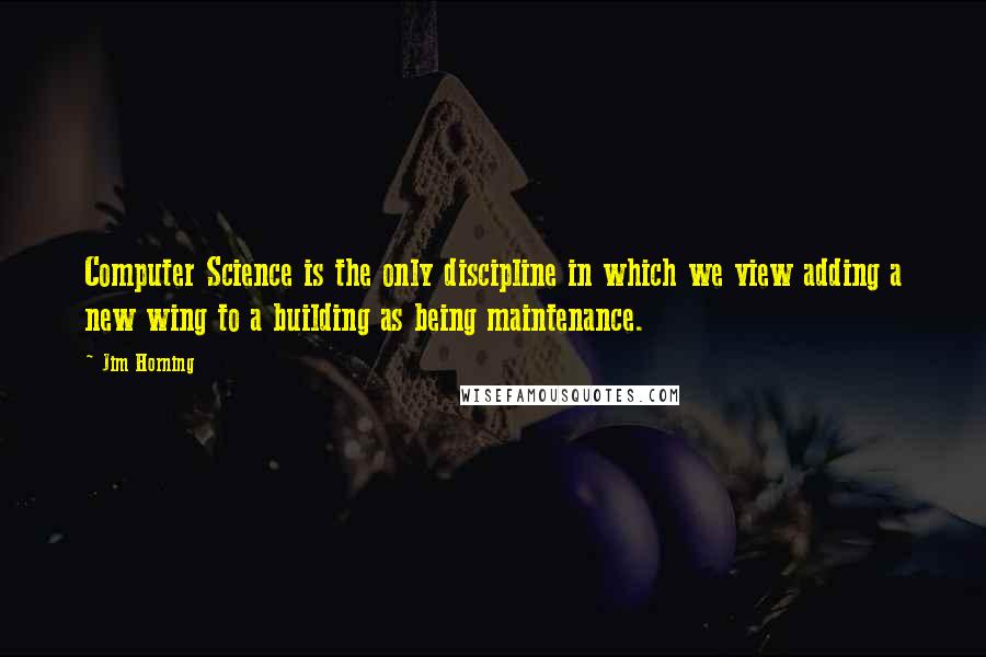 Jim Horning Quotes: Computer Science is the only discipline in which we view adding a new wing to a building as being maintenance.