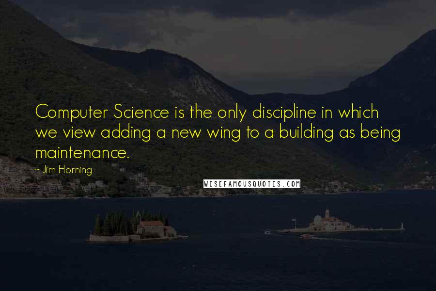 Jim Horning Quotes: Computer Science is the only discipline in which we view adding a new wing to a building as being maintenance.