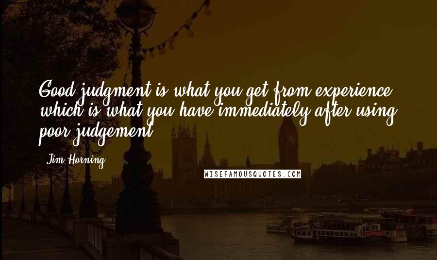 Jim Horning Quotes: Good judgment is what you get from experience, which is what you have immediately after using poor judgement.