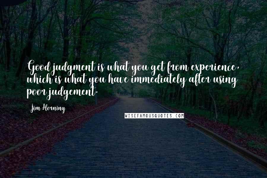 Jim Horning Quotes: Good judgment is what you get from experience, which is what you have immediately after using poor judgement.