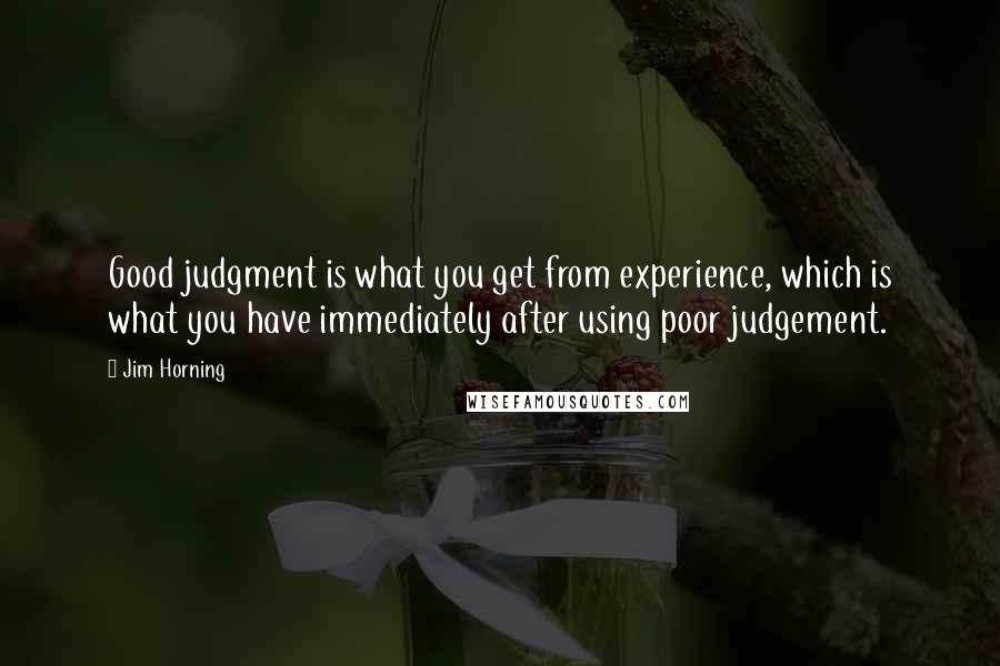 Jim Horning Quotes: Good judgment is what you get from experience, which is what you have immediately after using poor judgement.