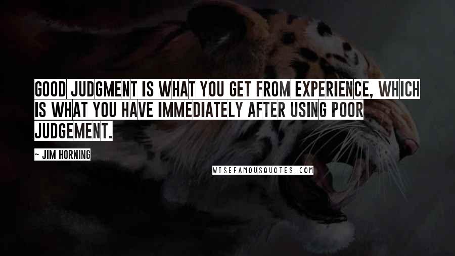 Jim Horning Quotes: Good judgment is what you get from experience, which is what you have immediately after using poor judgement.