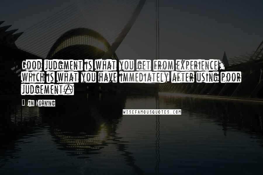 Jim Horning Quotes: Good judgment is what you get from experience, which is what you have immediately after using poor judgement.