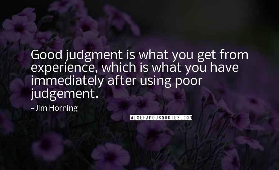 Jim Horning Quotes: Good judgment is what you get from experience, which is what you have immediately after using poor judgement.