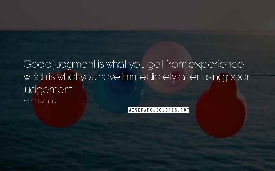 Jim Horning Quotes: Good judgment is what you get from experience, which is what you have immediately after using poor judgement.