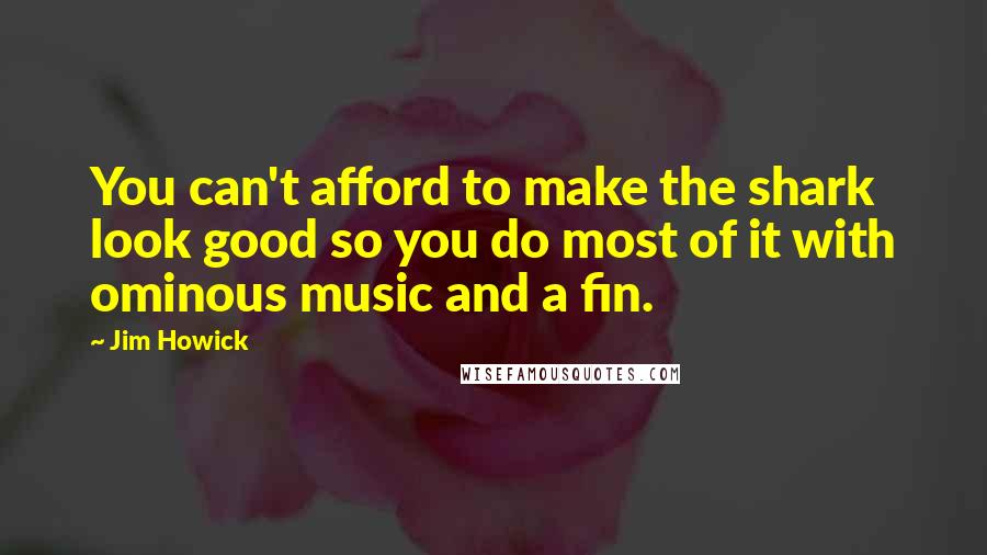 Jim Howick Quotes: You can't afford to make the shark look good so you do most of it with ominous music and a fin.