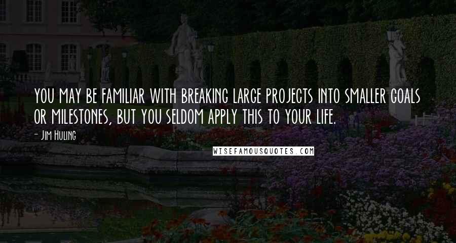 Jim Huling Quotes: you may be familiar with breaking large projects into smaller goals or milestones, but you seldom apply this to your life.