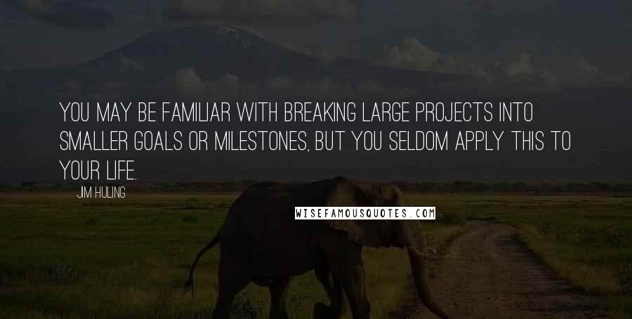 Jim Huling Quotes: you may be familiar with breaking large projects into smaller goals or milestones, but you seldom apply this to your life.