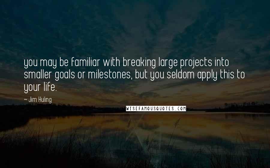 Jim Huling Quotes: you may be familiar with breaking large projects into smaller goals or milestones, but you seldom apply this to your life.