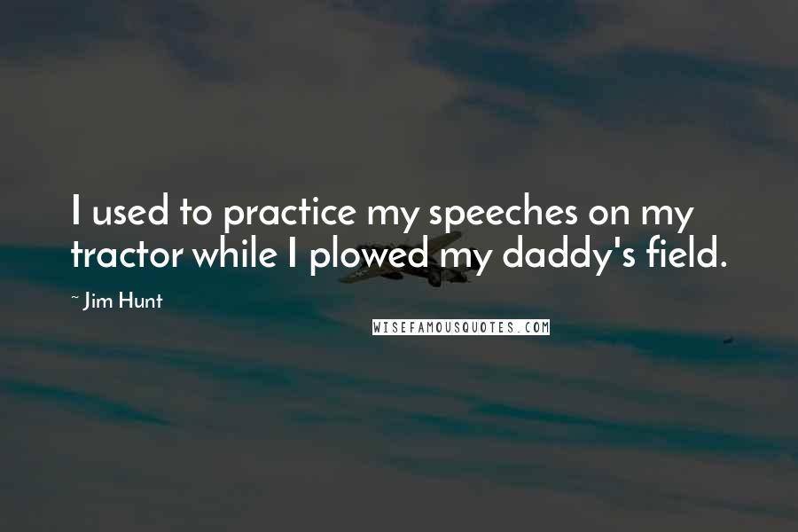 Jim Hunt Quotes: I used to practice my speeches on my tractor while I plowed my daddy's field.