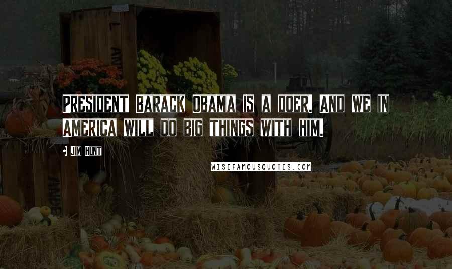 Jim Hunt Quotes: President Barack Obama is a doer. And we in America will do big things with him.