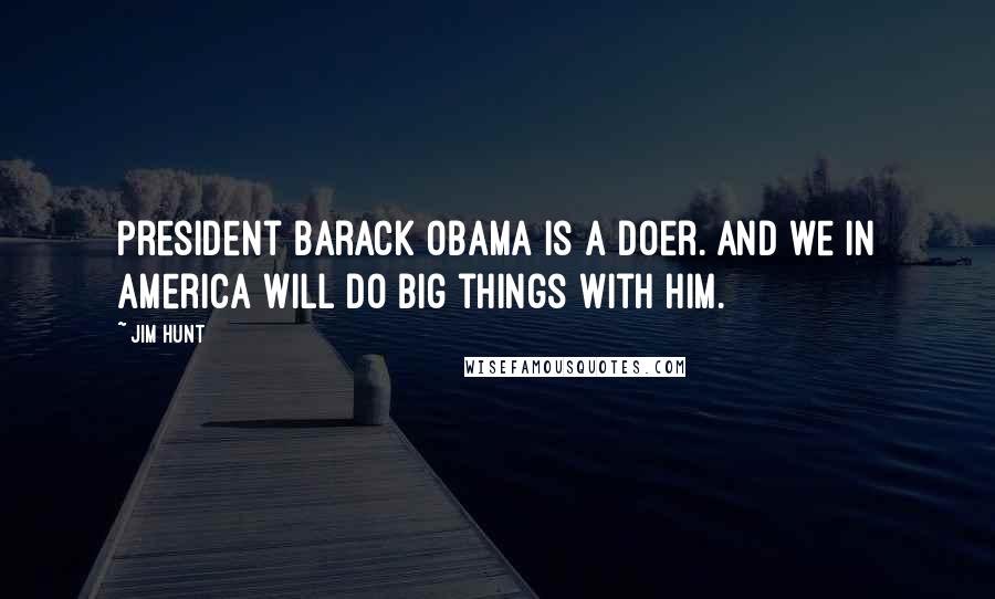 Jim Hunt Quotes: President Barack Obama is a doer. And we in America will do big things with him.